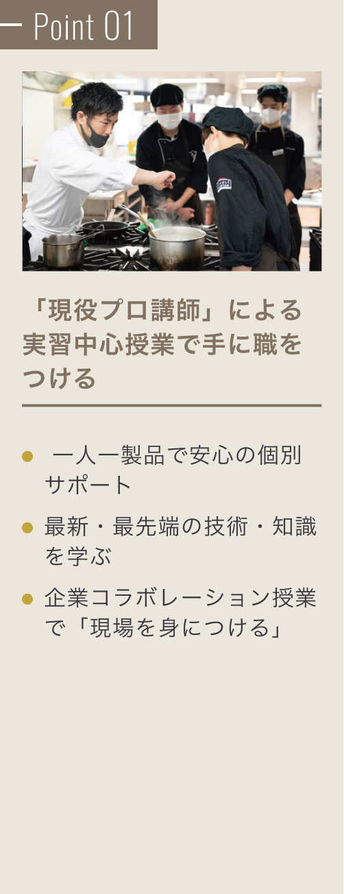 Point 01 「現役プロ講師」による実習中心授業。最新・最先端の技術・知識を学ぶ、海外需要に合わせた「和」の活かし方を学ぶ、たしかな技術を学び、将来の選択肢を増やす。